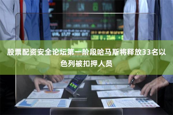股票配资安全论坛第一阶段哈马斯将释放33名以色列被扣押人员