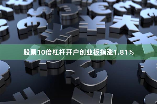 股票10倍杠杆开户创业板指涨1.81%
