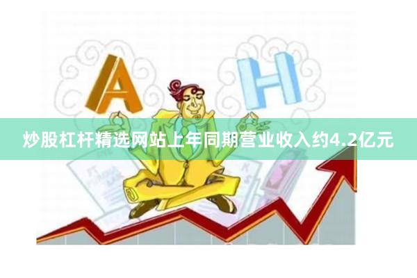 炒股杠杆精选网站上年同期营业收入约4.2亿元