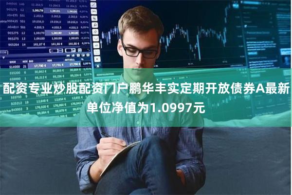 配资专业炒股配资门户鹏华丰实定期开放债券A最新单位净值为1.0997元