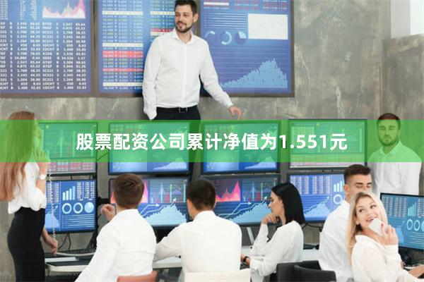 股票配资公司累计净值为1.551元