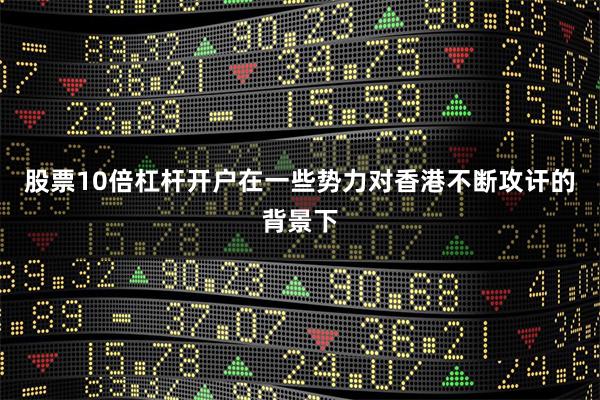股票10倍杠杆开户在一些势力对香港不断攻讦的背景下