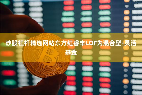 炒股杠杆精选网站东方红睿丰LOF为混合型-灵活基金