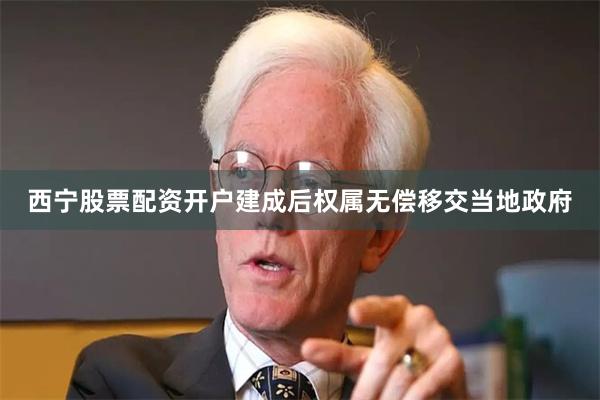 西宁股票配资开户建成后权属无偿移交当地政府