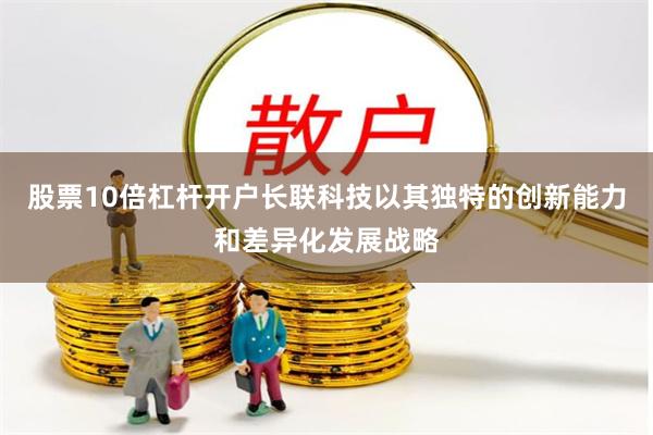 股票10倍杠杆开户长联科技以其独特的创新能力和差异化发展战略