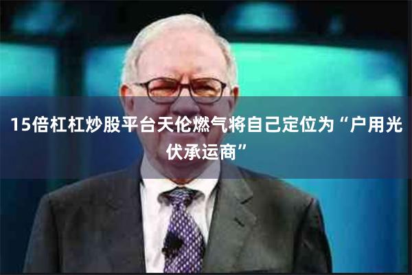 15倍杠杠炒股平台天伦燃气将自己定位为“户用光伏承运商”