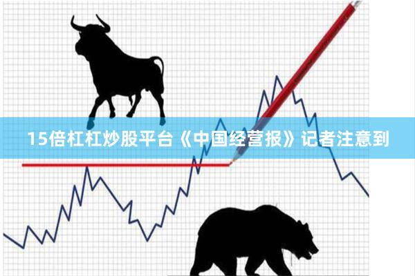 15倍杠杠炒股平台《中国经营报》记者注意到