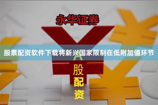 股票配资软件下载将新兴国家限制在低附加值环节