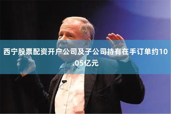 西宁股票配资开户公司及子公司持有在手订单约10.05亿元