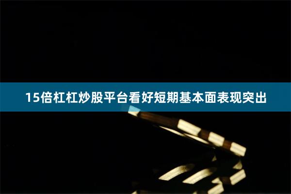 15倍杠杠炒股平台看好短期基本面表现突出