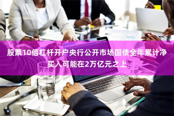 股票10倍杠杆开户央行公开市场国债全年累计净买入可能在2万亿元之上