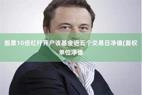 股票10倍杠杆开户该基金近五个交易日净值(复权单位净值