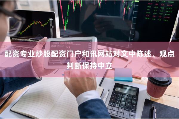 配资专业炒股配资门户和讯网站对文中陈述、观点判断保持中立