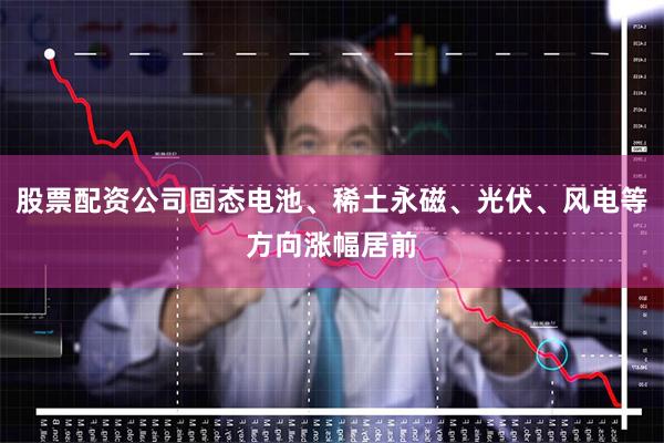 股票配资公司固态电池、稀土永磁、光伏、风电等方向涨幅居前