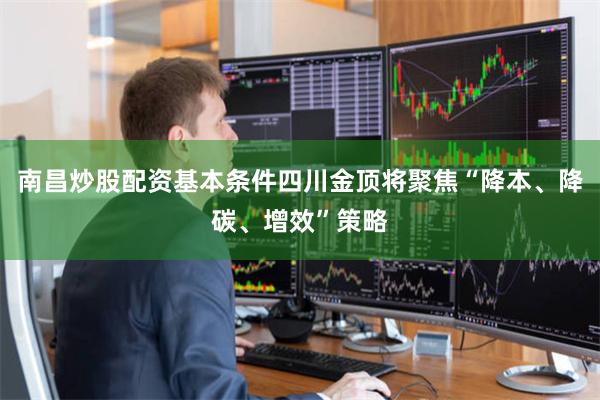 南昌炒股配资基本条件四川金顶将聚焦“降本、降碳、增效”策略