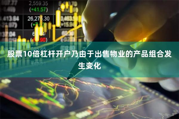 股票10倍杠杆开户乃由于出售物业的产品组合发生变化