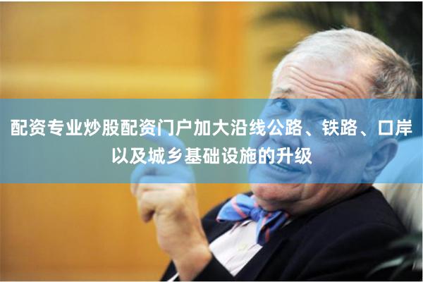 配资专业炒股配资门户加大沿线公路、铁路、口岸以及城乡基础设施的升级