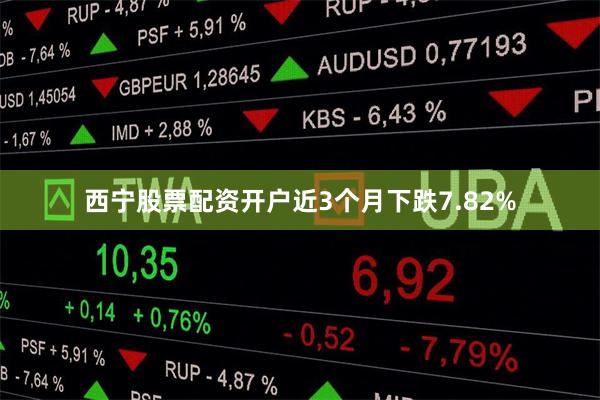 西宁股票配资开户近3个月下跌7.82%