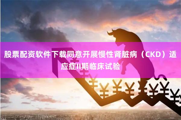 股票配资软件下载同意开展慢性肾脏病（CKD）适应症II期临床试验