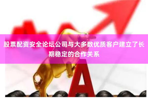 股票配资安全论坛公司与大多数优质客户建立了长期稳定的合作关系