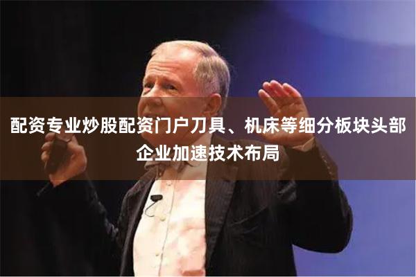配资专业炒股配资门户刀具、机床等细分板块头部企业加速技术布局