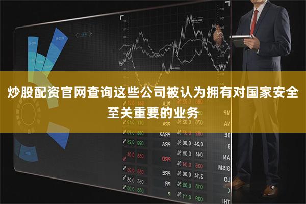 炒股配资官网查询这些公司被认为拥有对国家安全至关重要的业务