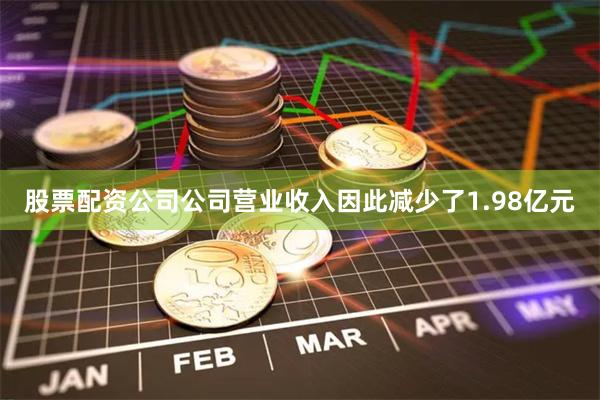 股票配资公司公司营业收入因此减少了1.98亿元