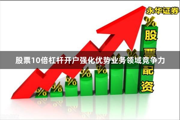 股票10倍杠杆开户强化优势业务领域竞争力