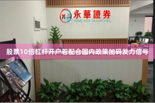 股票10倍杠杆开户若配合国内政策加码发力信号
