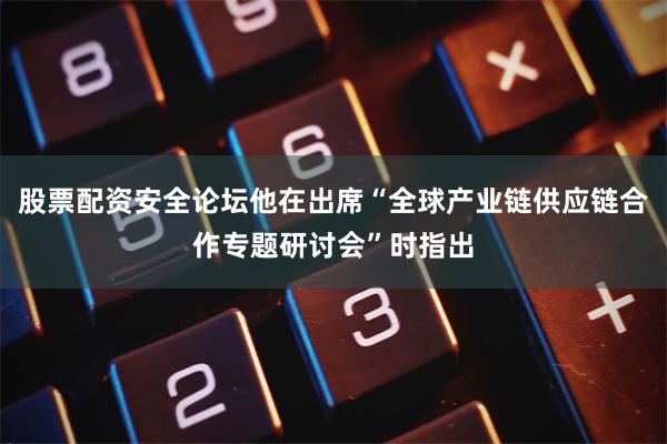 股票配资安全论坛他在出席“全球产业链供应链合作专题研讨会”时指出