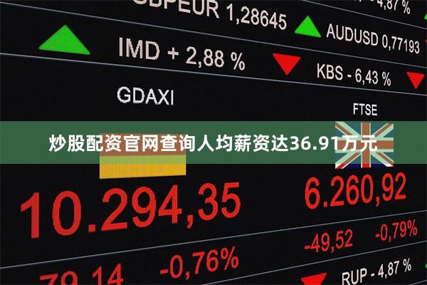 炒股配资官网查询人均薪资达36.91万元