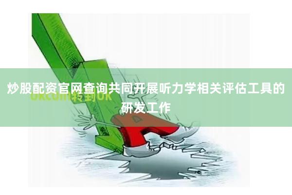 炒股配资官网查询共同开展听力学相关评估工具的研发工作
