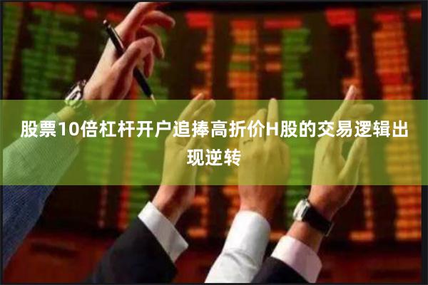 股票10倍杠杆开户追捧高折价H股的交易逻辑出现逆转