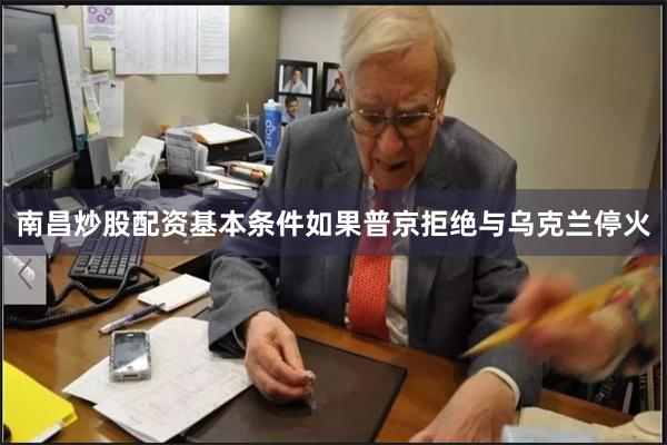 南昌炒股配资基本条件如果普京拒绝与乌克兰停火